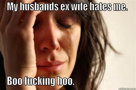 My Husbands Ex Wife Hates Me Quickmeme