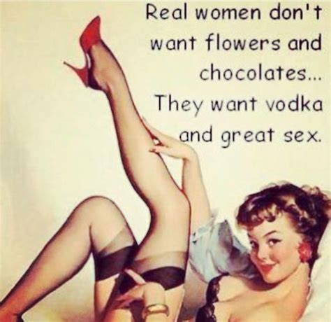 real women don t want flowers and chocolates they want vodka and great sex quotes sayings