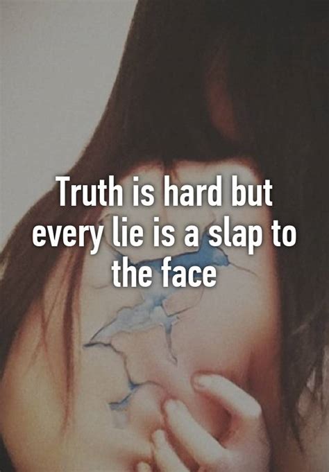 truth is hard but every lie is a slap to the face