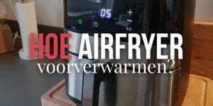 hoe moet je een airfryer voorverwarmen frituurgezondnl