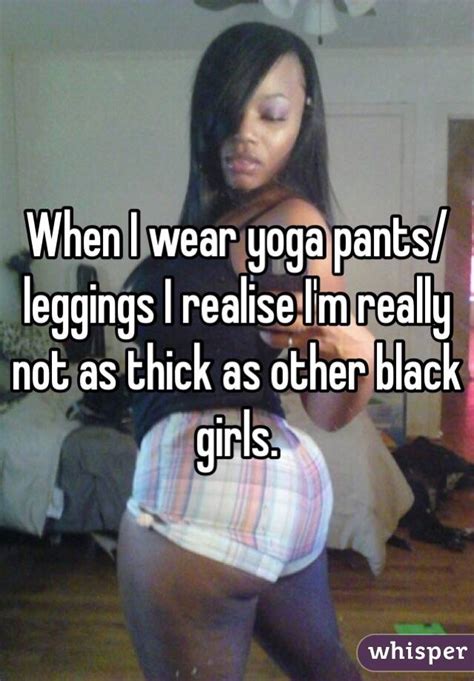 when i wear yoga pants leggings i realise i m really not as thick as other black girls