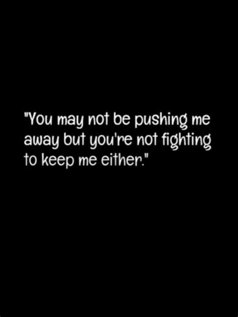 you may not be pushing me away but you re not fighting to keep me