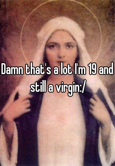 damn that s a lot i m 19 and still a virgin