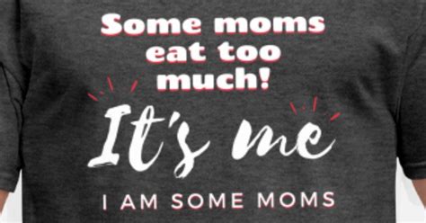 Some Moms Eat Too Much It S Me I Am Some Moms Men S T Shirt
