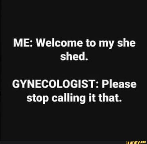 Me Welcome To My She Shed Gynecologist Please Stop Calling It That