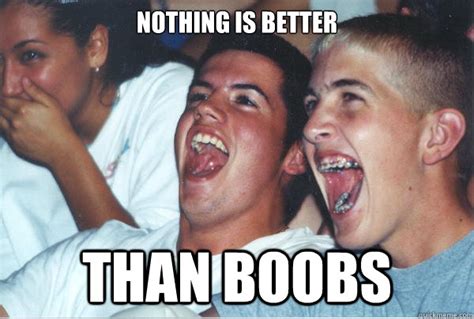 nothing is better than boobs immature high schoolers quickmeme