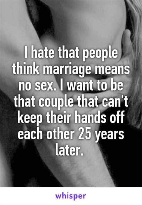i hate that people think marriage means no sex i want to be that couple that can t keep their
