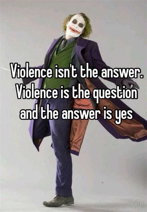 Violence Isn T The Answer Violence Is The Question And The Answer Is Yes