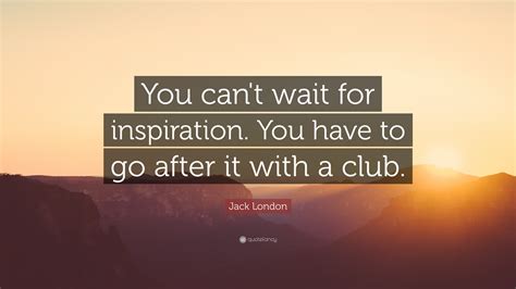 jack london quote “you can t wait for inspiration you have to go after it with a club ” 15