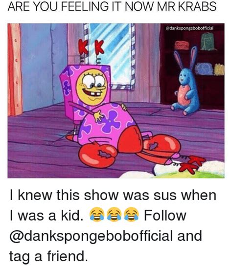 Are You Feeling It Now Mr Krabs I Knew This Show Was Sus When I Was A