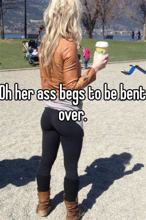 Oh Her Ass Begs To Be Bent Over