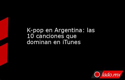 k pop en argentina las 10 canciones que dominan en itunes lado mx