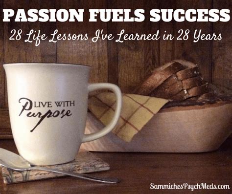 passion fuels success  life lessons ive learned   years sammiches psych meds