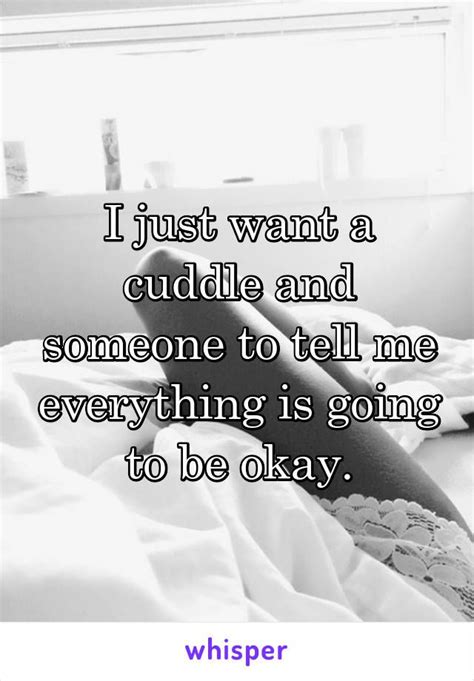 I Just Want A Cuddle And Someone To Tell Me Everything Is Going To Be