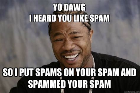 Yo Dawg I Heard You Like Spam So I Put Spams On Your Spam And Spammed