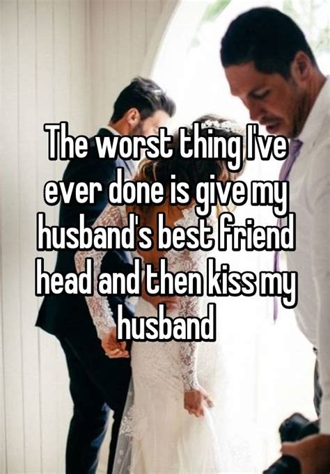 The Worst Thing I Ve Ever Done Is Give My Husband S Best Friend Head