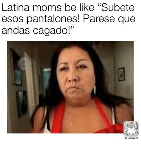 latina moms be like subete esos pantalones parese que andas cagado sc blsnapz meme on me me