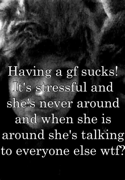 Having A Gf Sucks It S Stressful And She S Never Around And When She