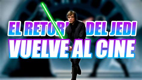 Star Wars El Retorno Del Jedi Vuelve A Los Cines Para Celebrar Su 40