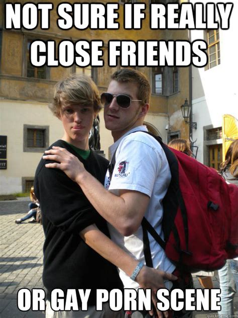 not sure if really close friends or gay porn scene gay ruben quickmeme