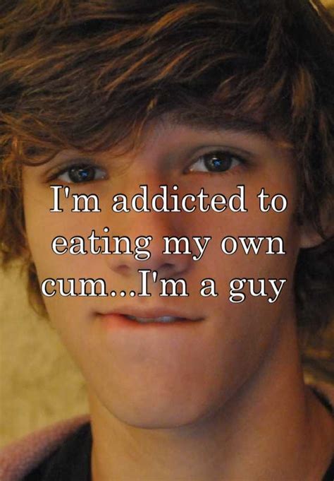 Im Addicted To Eating My Own Cum Im A Guy