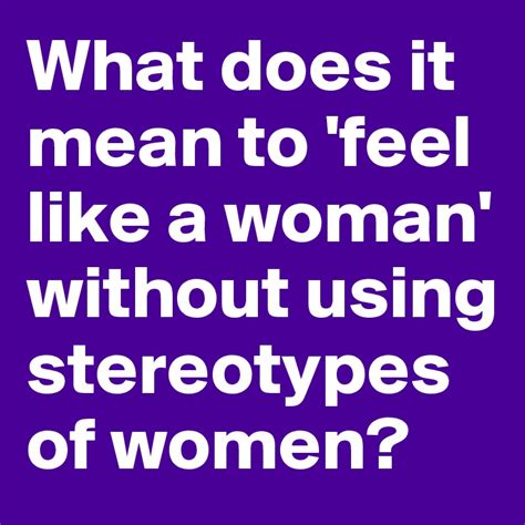 What Does It Mean To Feel Like A Woman Without Using Stereotypes Of