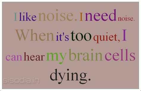 quotes find i like noise i need noise when it s too quiet i can hear my brain cells dying