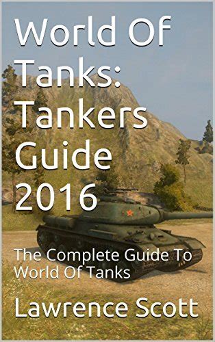 world of tanks tankers guide 2016 the complete guide to world of