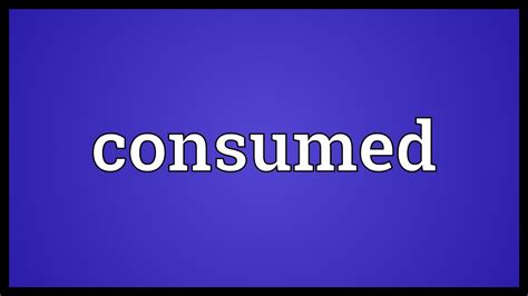 consumed meaning youtube