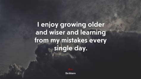 i enjoy growing older and wiser and learning from my mistakes every