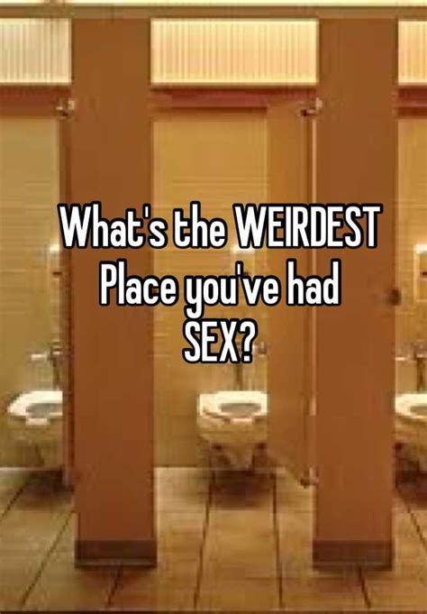 What S The Weirdest Place You Ve Had Sex