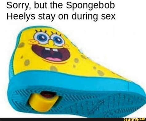 sorry but the spongebob heelys stay on during sex