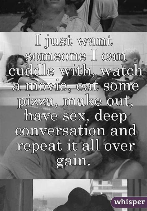 i just want someone i can cuddle with watch a movie eat some pizza make out have sex deep