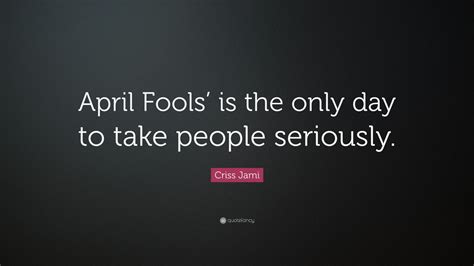criss jami quote “april fools is the only day to take people seriously ”