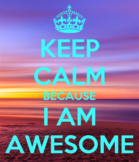 Keep Calm Because I Am Awesome Keep Calm And Carry On
