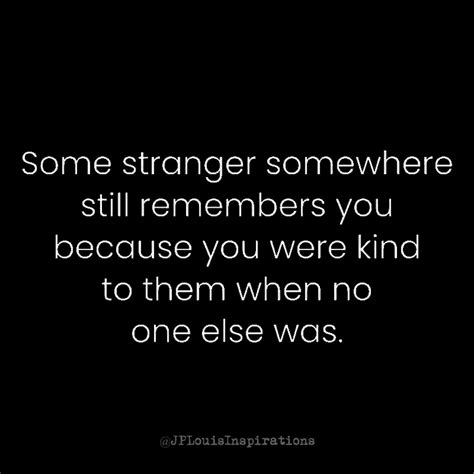 Some Stranger Somewhere Still Remembers You Because You Were Kind To