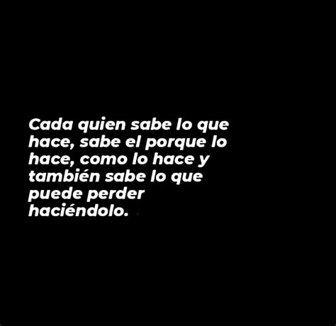 Cada Quien Sabe Lo Que Hace Sabe El Porque Lo Hace Como Lo Hace Y