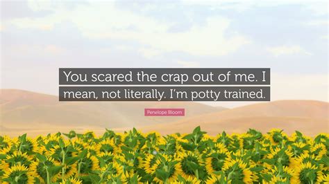 penelope bloom quote  scared  crap