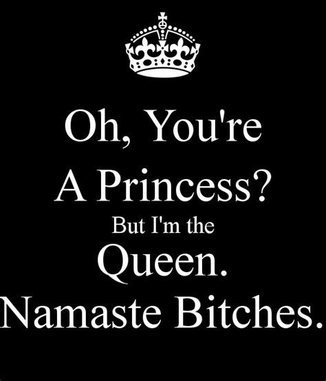 Oh You Re A Princess But I M The Queen Namaste Bitches Namaste