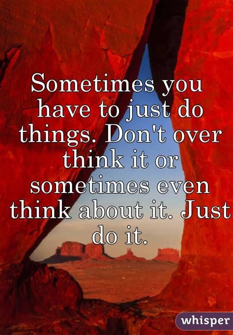 Sometimes You Have To Just Do Things Don T Over Think It Or Sometimes