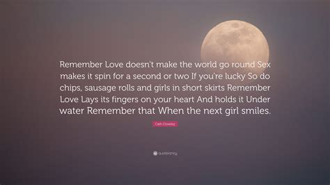 Cath Crowley Quote “remember Love Doesn’t Make The World