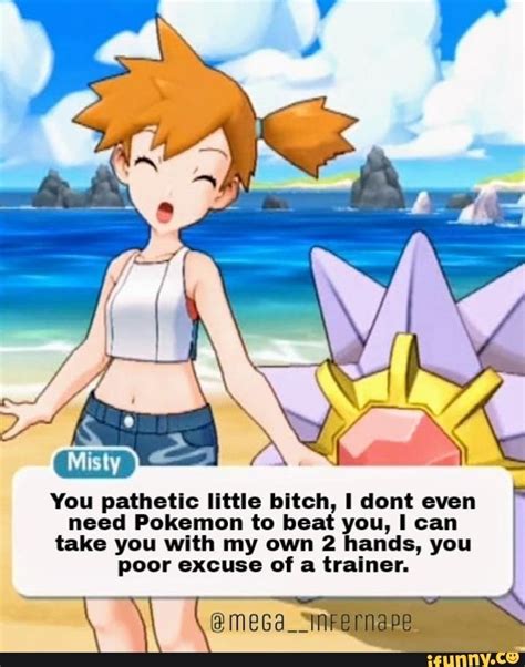 misty you pathetic llttle bltch i dont even need pokemon to beat you