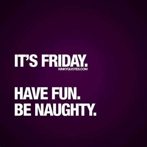 “it s friday have fun be naughty ” it s that day of the week again that day we all love so