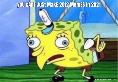 you cant just make 2012 memes in 2021 meme generator
