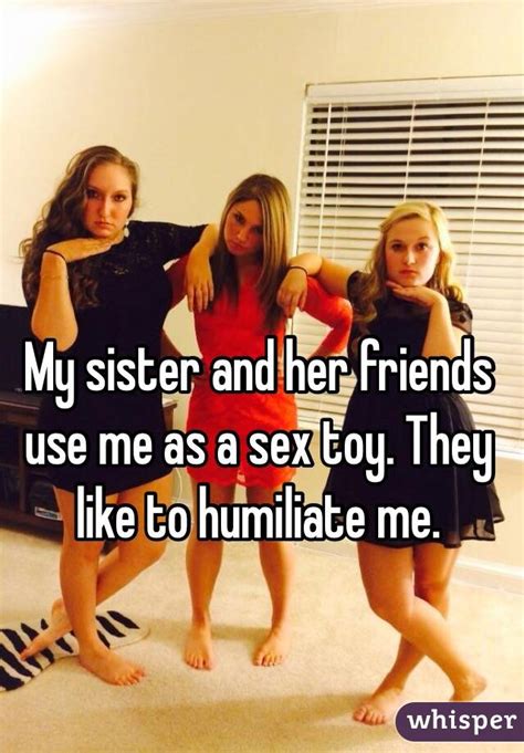 my sister and her friends use me as a sex toy they like to humiliate me