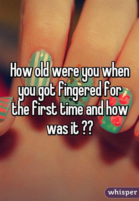 how old were you when you got fingered for the first time and how was it