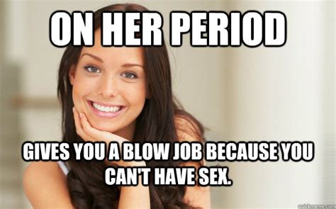on her period gives you a blow job because you can t have sex good girl gina quickmeme