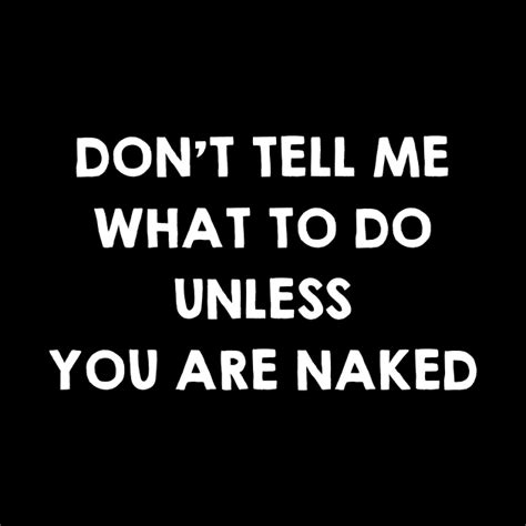 Dont Tell Me What To Do Unless You Are Naked Funny Sex Quotes