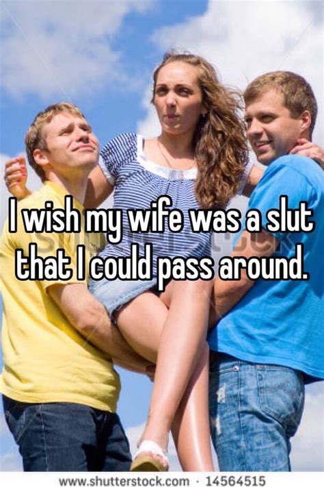 i wish my wife was a slut that i could pass around