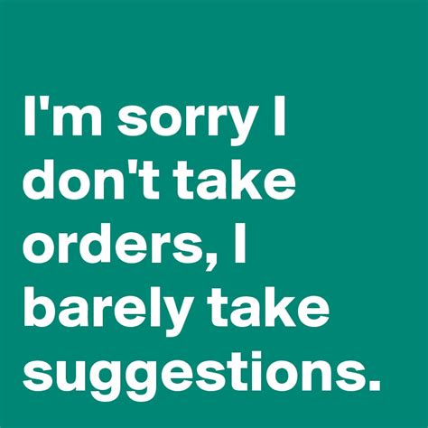 i m sorry i don t take orders i barely take suggestions